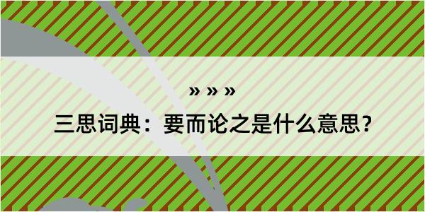 三思词典：要而论之是什么意思？