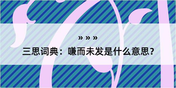 三思词典：嗛而未发是什么意思？