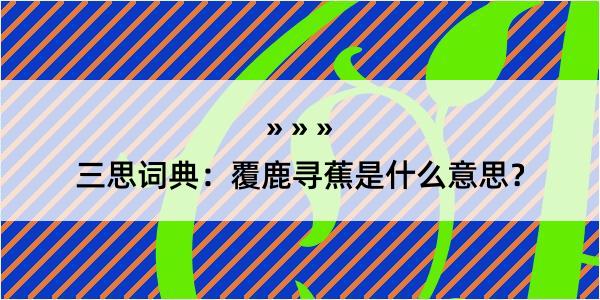 三思词典：覆鹿寻蕉是什么意思？