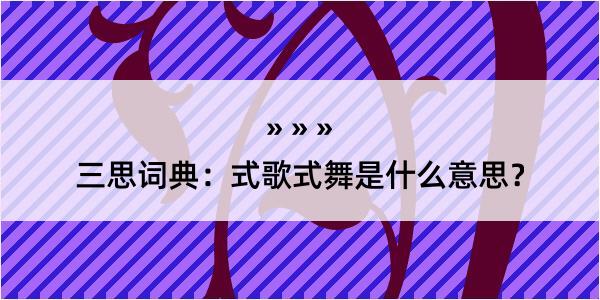 三思词典：式歌式舞是什么意思？