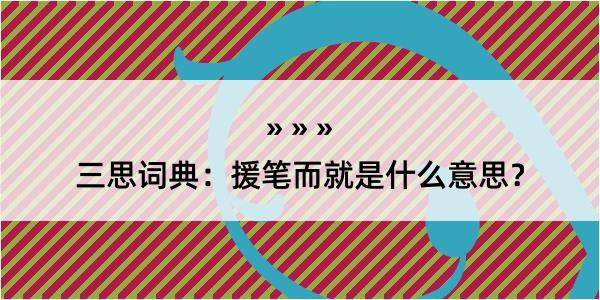 三思词典：援笔而就是什么意思？