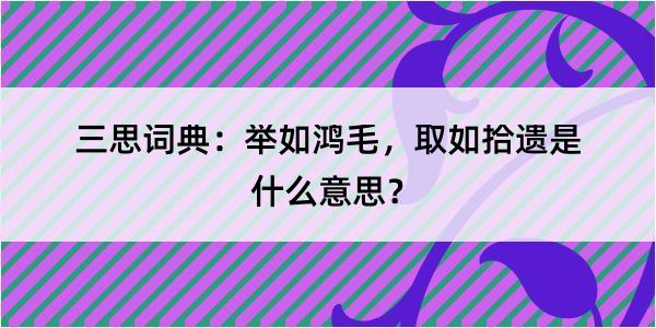 三思词典：举如鸿毛，取如拾遗是什么意思？