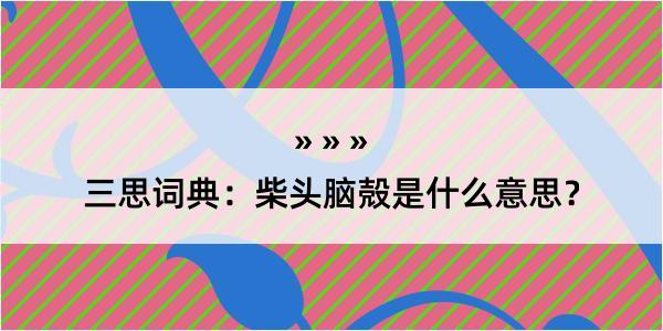 三思词典：柴头脑殻是什么意思？