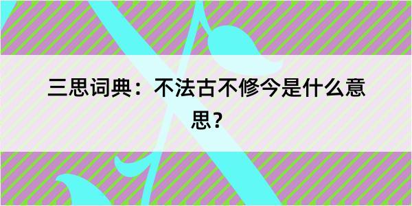 三思词典：不法古不修今是什么意思？