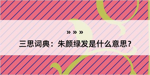 三思词典：朱颜绿发是什么意思？