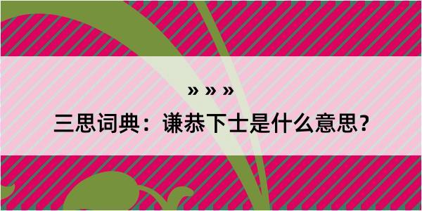 三思词典：谦恭下士是什么意思？