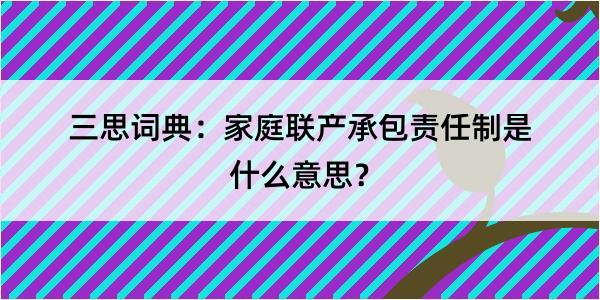 三思词典：家庭联产承包责任制是什么意思？