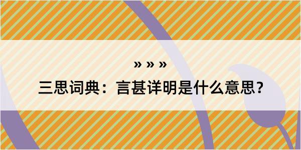 三思词典：言甚详明是什么意思？