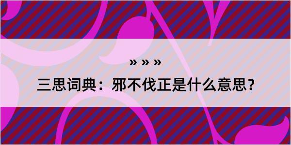 三思词典：邪不伐正是什么意思？