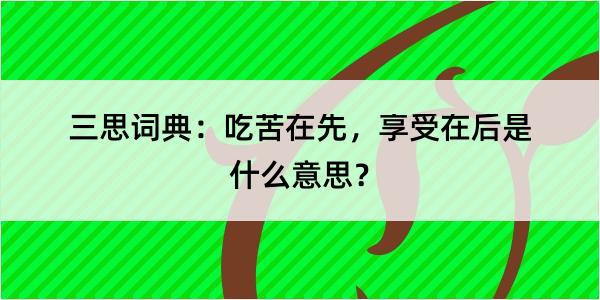 三思词典：吃苦在先，享受在后是什么意思？