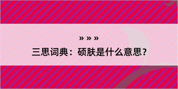 三思词典：硕肤是什么意思？