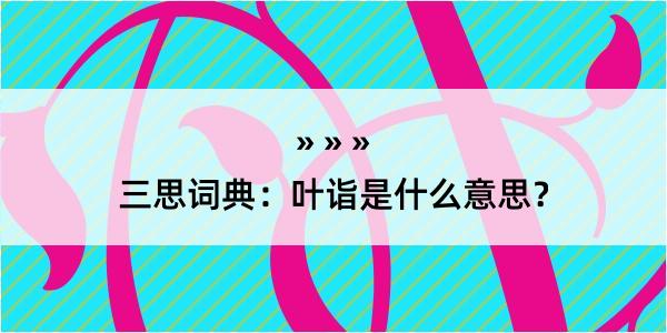 三思词典：叶诣是什么意思？