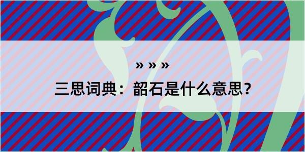 三思词典：韶石是什么意思？