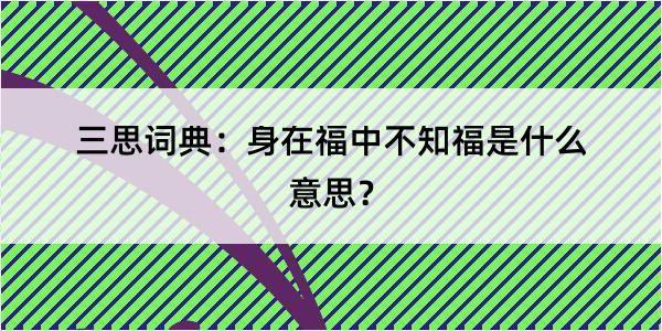 三思词典：身在福中不知福是什么意思？