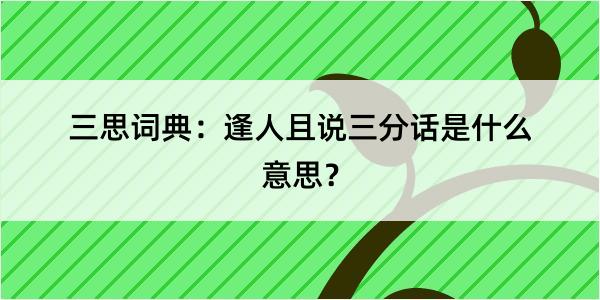 三思词典：逢人且说三分话是什么意思？