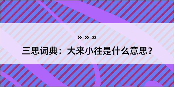 三思词典：大来小往是什么意思？