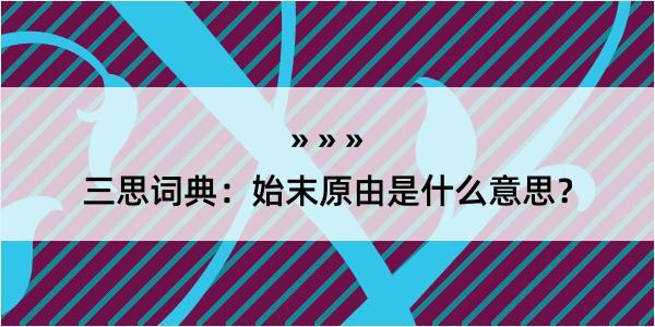 三思词典：始末原由是什么意思？