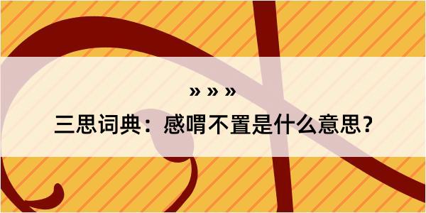 三思词典：感喟不置是什么意思？