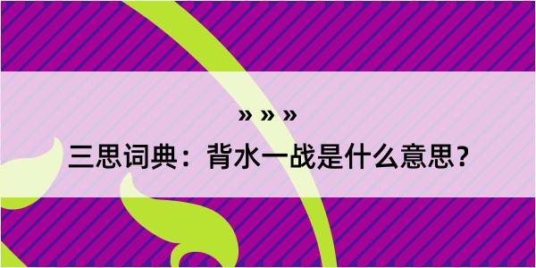 三思词典：背水一战是什么意思？