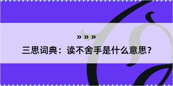 三思词典：读不舍手是什么意思？