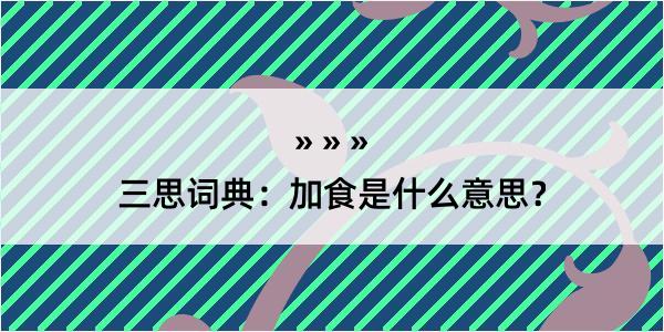 三思词典：加食是什么意思？