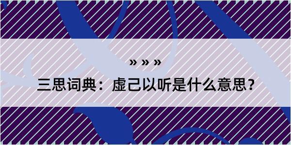 三思词典：虚己以听是什么意思？