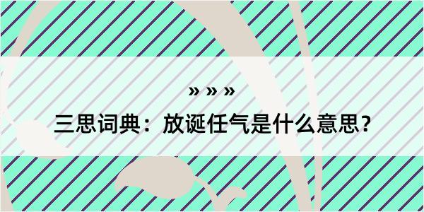 三思词典：放诞任气是什么意思？