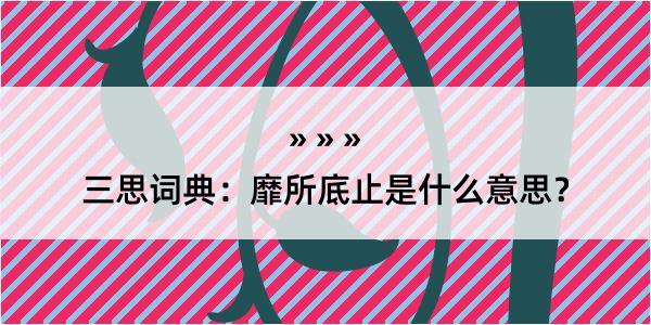 三思词典：靡所底止是什么意思？