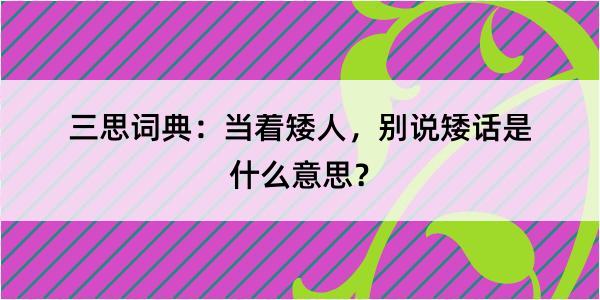 三思词典：当着矮人，别说矮话是什么意思？