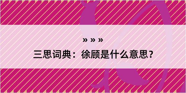 三思词典：徐顾是什么意思？