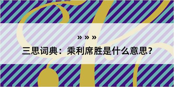 三思词典：乘利席胜是什么意思？