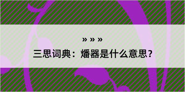 三思词典：燔器是什么意思？