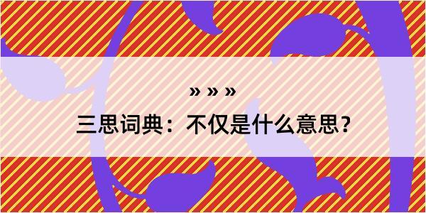 三思词典：不仅是什么意思？