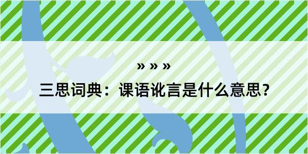 三思词典：课语讹言是什么意思？