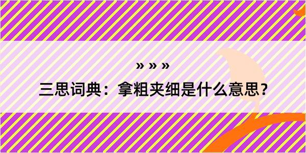 三思词典：拿粗夹细是什么意思？