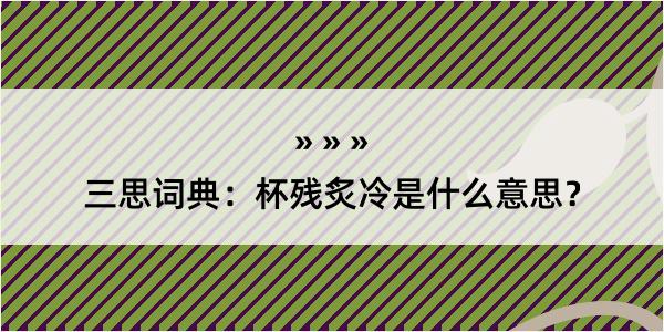 三思词典：杯残炙冷是什么意思？