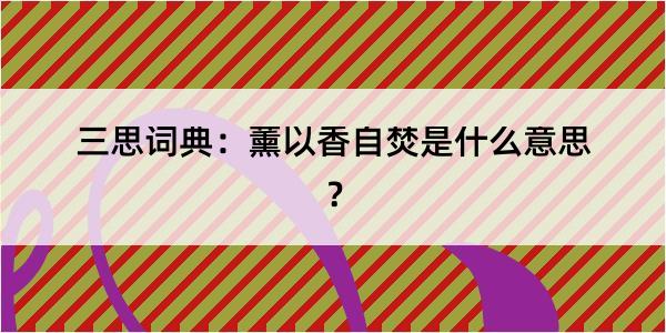 三思词典：薰以香自焚是什么意思？