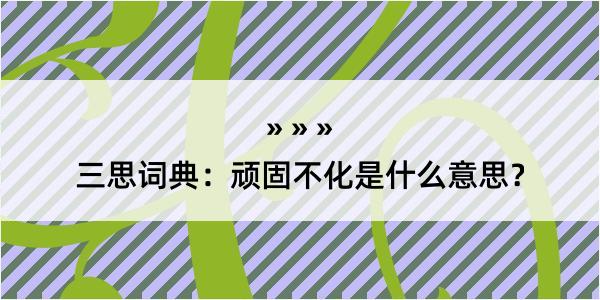 三思词典：顽固不化是什么意思？