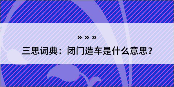 三思词典：闭门造车是什么意思？