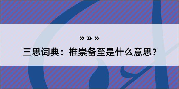 三思词典：推崇备至是什么意思？