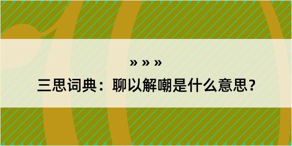 三思词典：聊以解嘲是什么意思？