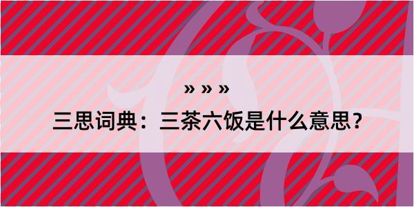 三思词典：三茶六饭是什么意思？