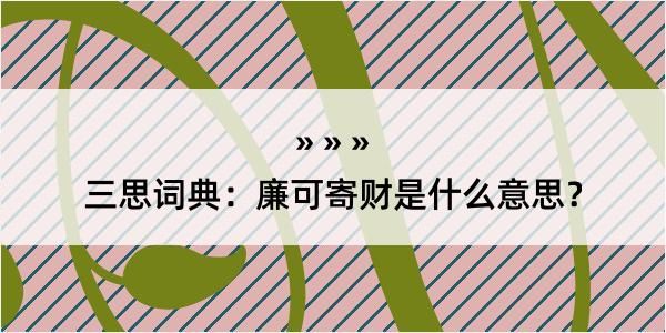 三思词典：廉可寄财是什么意思？