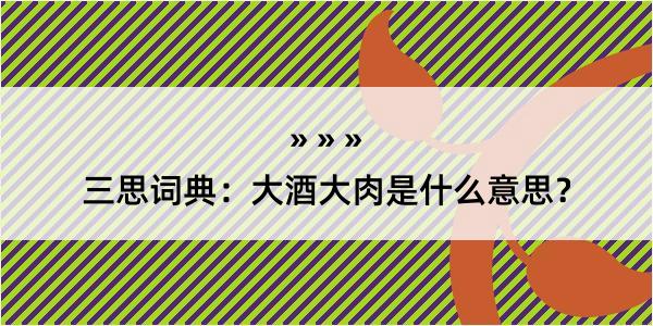 三思词典：大酒大肉是什么意思？