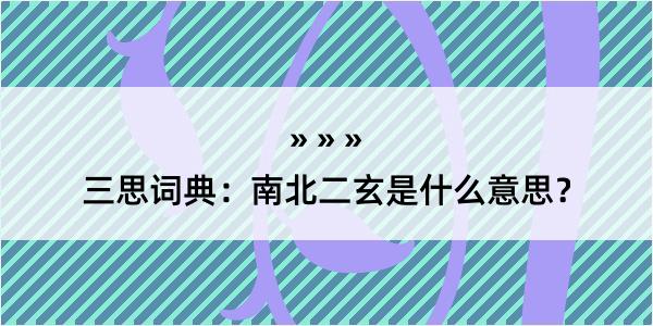 三思词典：南北二玄是什么意思？