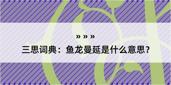 三思词典：鱼龙曼延是什么意思？