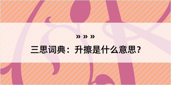 三思词典：升擦是什么意思？