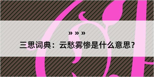 三思词典：云愁雾惨是什么意思？