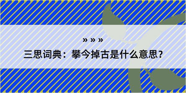 三思词典：攀今掉古是什么意思？