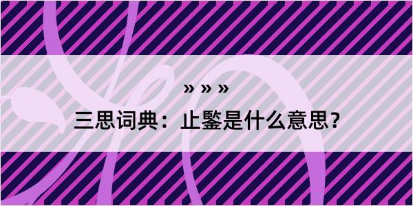 三思词典：止鍳是什么意思？